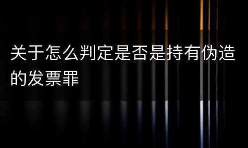 关于怎么判定是否是持有伪造的发票罪