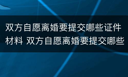 双方自愿离婚要提交哪些证件材料 双方自愿离婚要提交哪些证件材料呢