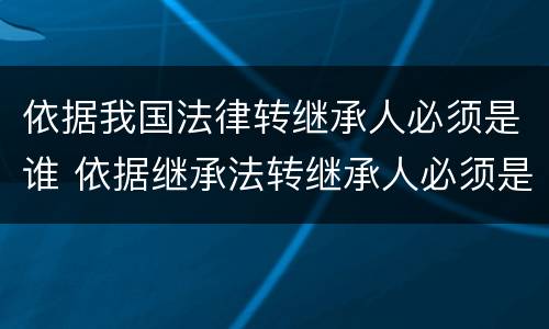 依据我国法律转继承人必须是谁 依据继承法转继承人必须是谁