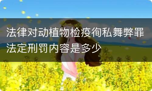 法律对动植物检疫徇私舞弊罪法定刑罚内容是多少