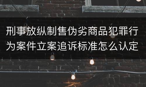 刑事放纵制售伪劣商品犯罪行为案件立案追诉标准怎么认定