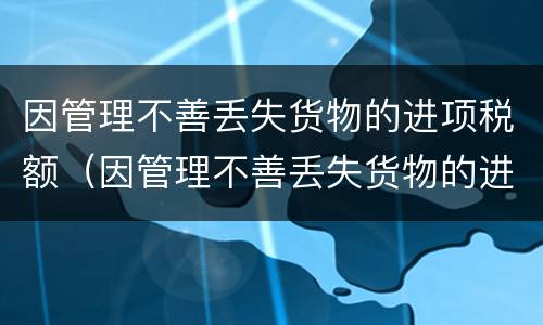 因管理不善丢失货物的进项税额（因管理不善丢失货物的进项税额转出）