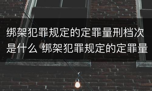 绑架犯罪规定的定罪量刑档次是什么 绑架犯罪规定的定罪量刑档次是什么意思