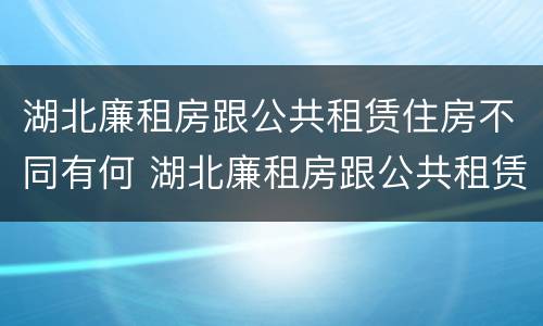 湖北廉租房跟公共租赁住房不同有何 湖北廉租房跟公共租赁住房不同有何区别