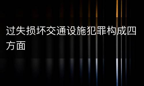 过失损坏交通设施犯罪构成四方面
