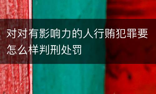 对对有影响力的人行贿犯罪要怎么样判刑处罚