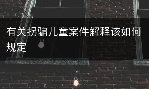 有关拐骗儿童案件解释该如何规定