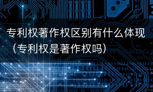 专利权著作权区别有什么体现（专利权是著作权吗）