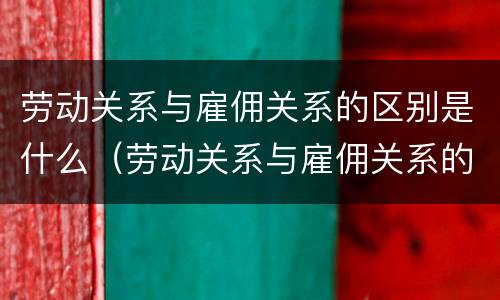 劳动关系与雇佣关系的区别是什么（劳动关系与雇佣关系的区别是什么?）