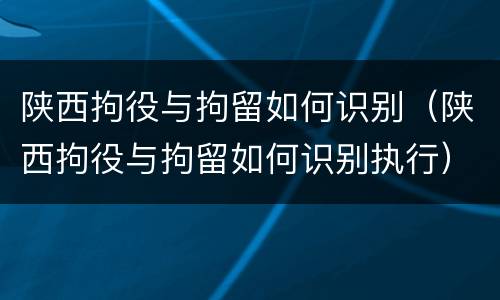 陕西拘役与拘留如何识别（陕西拘役与拘留如何识别执行）