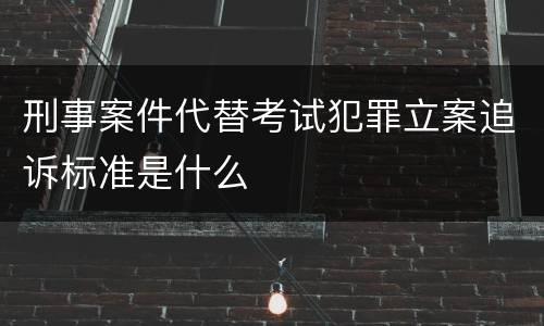 刑事案件代替考试犯罪立案追诉标准是什么