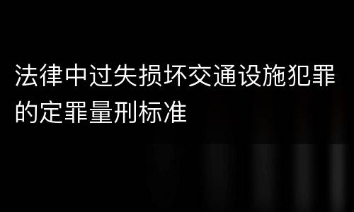 法律中过失损坏交通设施犯罪的定罪量刑标准