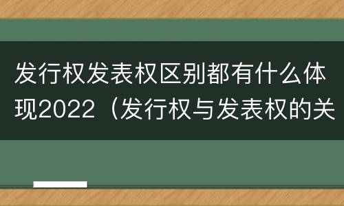 发行权发表权区别都有什么体现2022（发行权与发表权的关系）