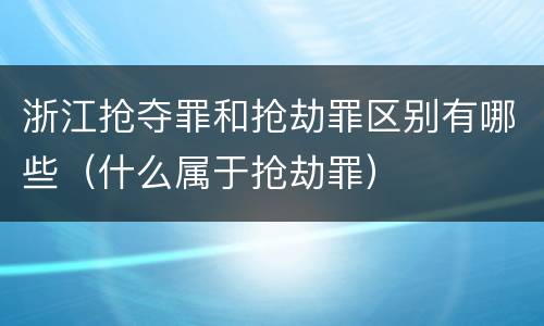浙江抢夺罪和抢劫罪区别有哪些（什么属于抢劫罪）