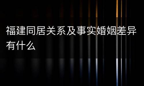 福建同居关系及事实婚姻差异有什么