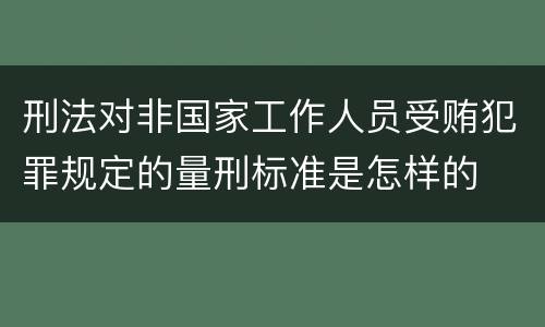 刑法对非国家工作人员受贿犯罪规定的量刑标准是怎样的