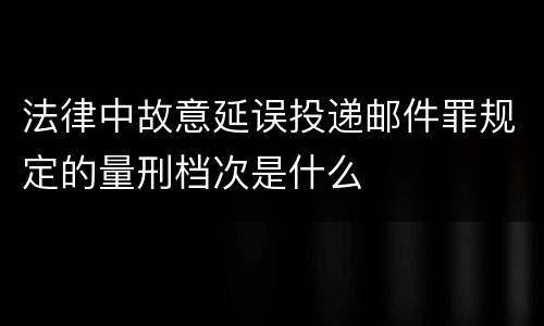 法律中故意延误投递邮件罪规定的量刑档次是什么