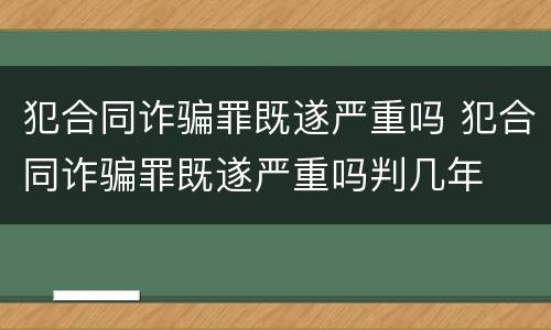 犯合同诈骗罪既遂严重吗 犯合同诈骗罪既遂严重吗判几年