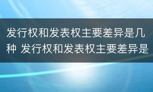发行权和发表权主要差异是几种 发行权和发表权主要差异是几种情形