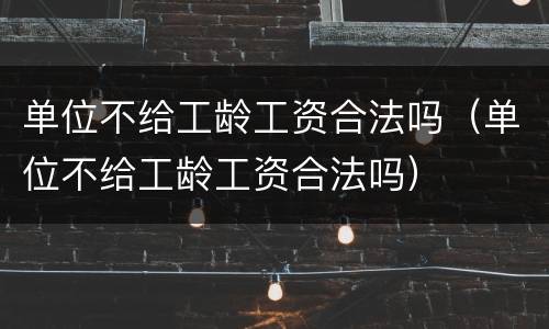 单位不给工龄工资合法吗（单位不给工龄工资合法吗）