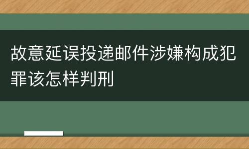 故意延误投递邮件涉嫌构成犯罪该怎样判刑