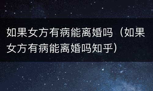 如果女方有病能离婚吗（如果女方有病能离婚吗知乎）