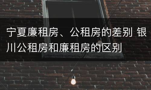 宁夏廉租房、公租房的差别 银川公租房和廉租房的区别