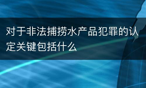 对于非法捕捞水产品犯罪的认定关键包括什么