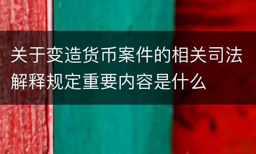 关于变造货币案件的相关司法解释规定重要内容是什么