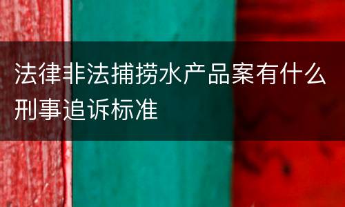 法律非法捕捞水产品案有什么刑事追诉标准