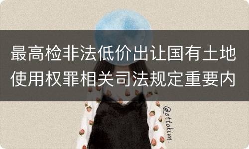 最高检非法低价出让国有土地使用权罪相关司法规定重要内容是什么