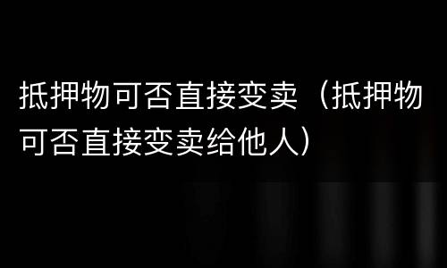 抵押物可否直接变卖（抵押物可否直接变卖给他人）