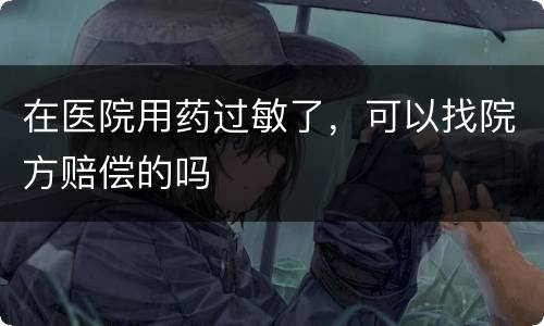 在医院用药过敏了，可以找院方赔偿的吗