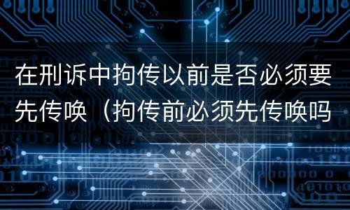 在刑诉中拘传以前是否必须要先传唤（拘传前必须先传唤吗）