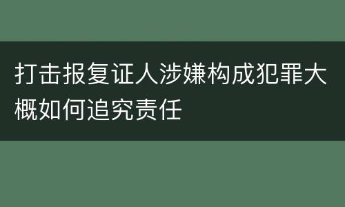 打击报复证人涉嫌构成犯罪大概如何追究责任