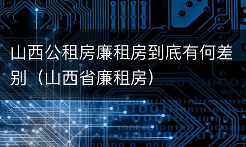 山西公租房廉租房到底有何差别（山西省廉租房）