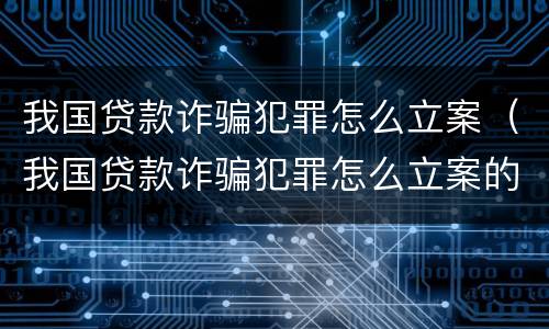 我国贷款诈骗犯罪怎么立案（我国贷款诈骗犯罪怎么立案的）