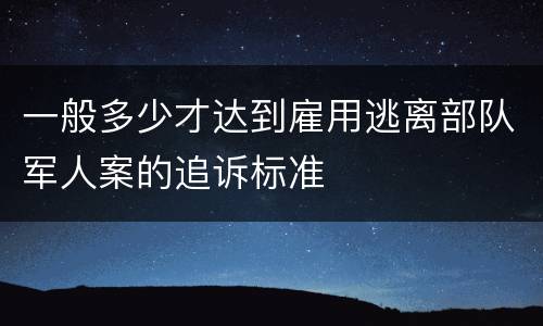 一般多少才达到雇用逃离部队军人案的追诉标准