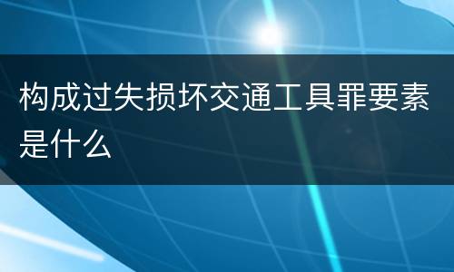 构成过失损坏交通工具罪要素是什么