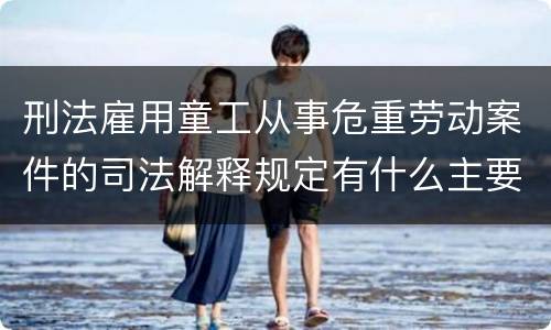 刑法雇用童工从事危重劳动案件的司法解释规定有什么主要内容