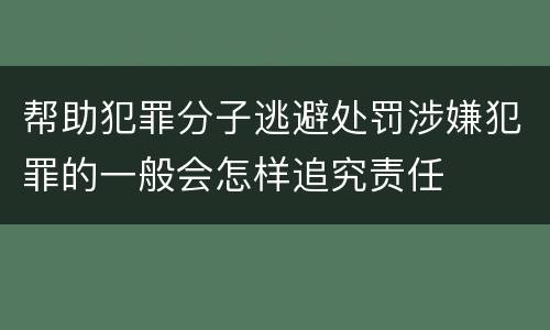 帮助犯罪分子逃避处罚涉嫌犯罪的一般会怎样追究责任