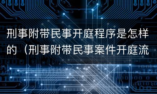 刑事附带民事开庭程序是怎样的（刑事附带民事案件开庭流程）