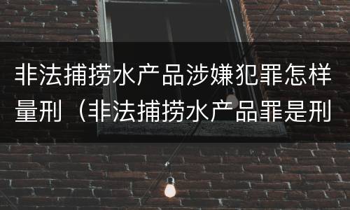 非法捕捞水产品涉嫌犯罪怎样量刑（非法捕捞水产品罪是刑事案件吗）