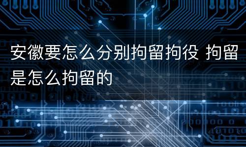 安徽要怎么分别拘留拘役 拘留是怎么拘留的