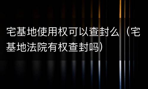 宅基地使用权可以查封么（宅基地法院有权查封吗）
