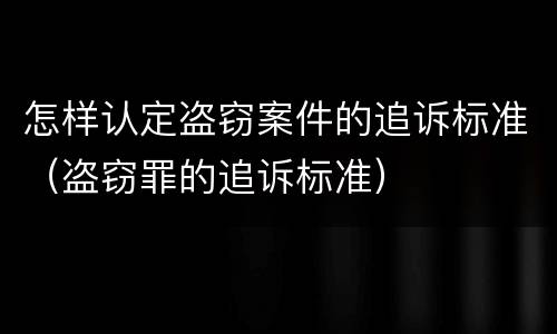 怎样认定盗窃案件的追诉标准（盗窃罪的追诉标准）