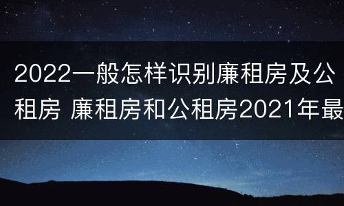 2022一般怎样识别廉租房及公租房 廉租房和公租房2021年最新通知