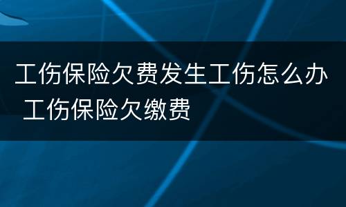 工伤保险欠费发生工伤怎么办 工伤保险欠缴费