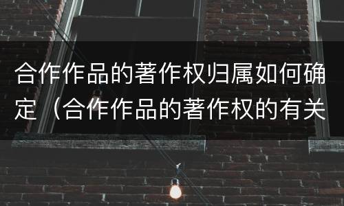 合作作品的著作权归属如何确定（合作作品的著作权的有关规定）