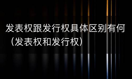 发表权跟发行权具体区别有何（发表权和发行权）